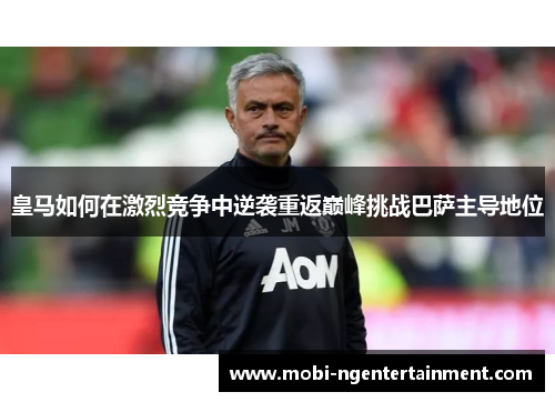 皇马如何在激烈竞争中逆袭重返巅峰挑战巴萨主导地位 皇马如何在激烈竞争中逆袭重返巅峰挑战巴萨主导地位