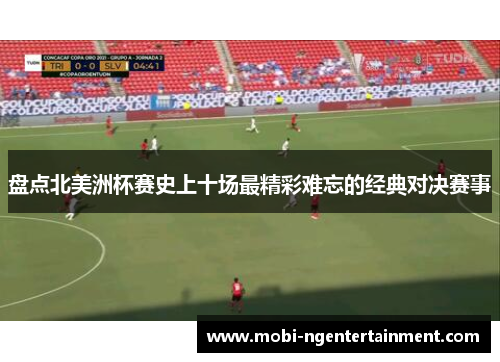盘点北美洲杯赛史上十场最精彩难忘的经典对决赛事 盘点北美洲杯赛史上十场最精彩难忘的经典对决赛事