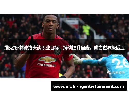 维克托·林德洛夫谈职业目标：持续提升自我，成为世界级后卫