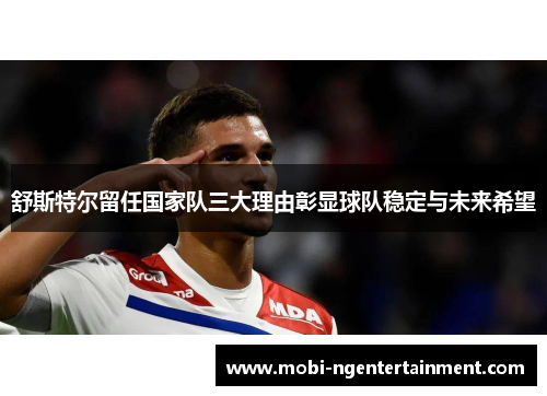 舒斯特尔留任国家队三大理由彰显球队稳定与未来希望
