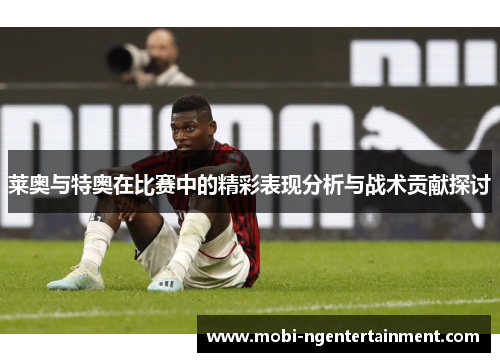 莱奥与特奥在比赛中的精彩表现分析与战术贡献探讨