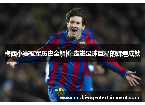 梅西小赛冠军历史全解析 走进足球巨星的辉煌成就