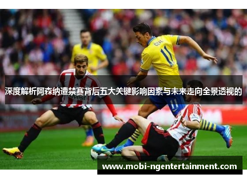 深度解析阿森纳遭禁赛背后五大关键影响因素与未来走向全景透视的 深度解析阿森纳遭禁赛背后五大关键影响因素与未来走向全景透视的