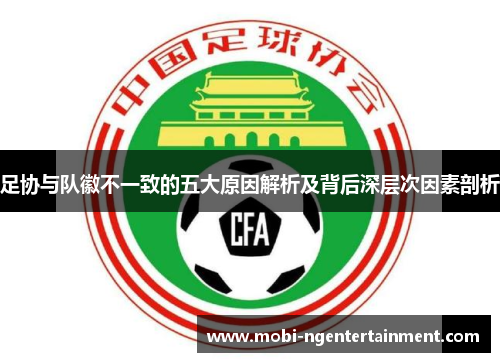 足协与队徽不一致的五大原因解析及背后深层次因素剖析 足协与队徽不一致的五大原因解析及背后深层次因素剖析