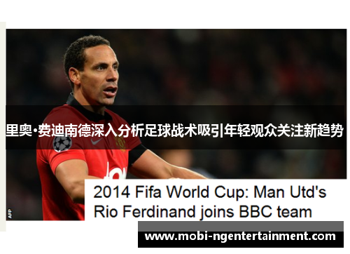 里奥·费迪南德深入分析足球战术吸引年轻观众关注新趋势 里奥·费迪南德深入分析足球战术吸引年轻观众关注新趋势