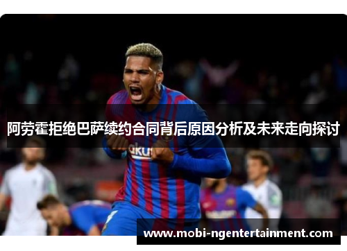 阿劳霍拒绝巴萨续约合同背后原因分析及未来走向探讨 阿劳霍拒绝巴萨续约合同背后原因分析及未来走向探讨