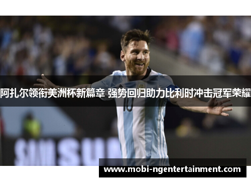 阿扎尔领衔美洲杯新篇章 强势回归助力比利时冲击冠军荣耀 阿扎尔领衔美洲杯新篇章 强势回归助力比利时冲击冠军荣耀