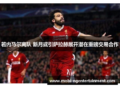 若内马尔离队 新月或引萨拉赫展开潜在重磅交易合作