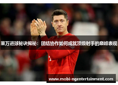 莱万进球秘诀揭秘：团结协作如何成就顶级射手的巅峰表现
