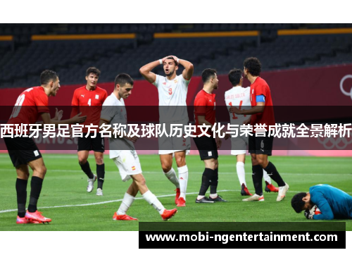 西班牙男足官方名称及球队历史文化与荣誉成就全景解析