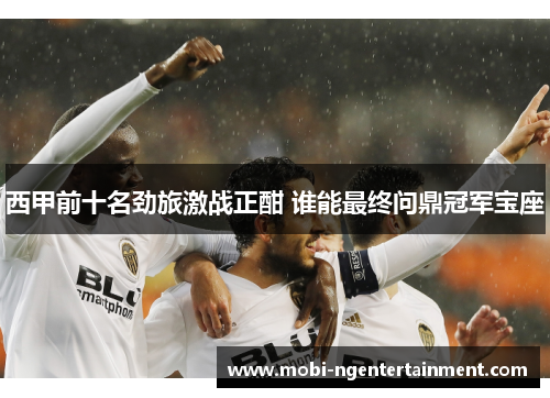 西甲前十名劲旅激战正酣 谁能最终问鼎冠军宝座