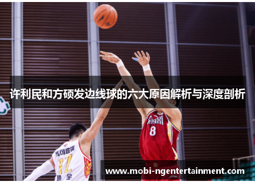 许利民和方硕发边线球的六大原因解析与深度剖析