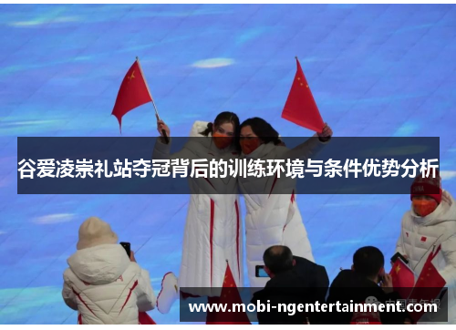 谷爱凌崇礼站夺冠背后的训练环境与条件优势分析
