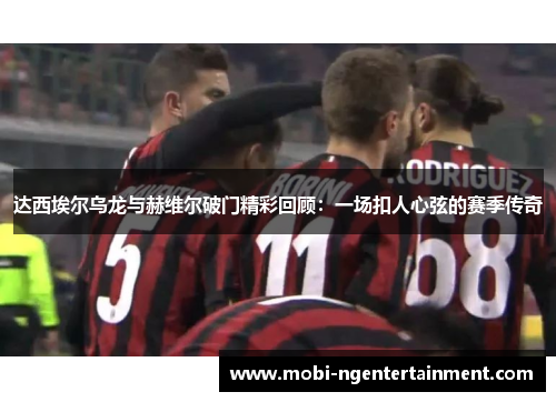 达西埃尔乌龙与赫维尔破门精彩回顾：一场扣人心弦的赛季传奇