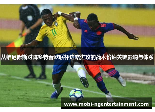 从维尼修斯对阵多特看欧联杯边路进攻的战术价值关键影响与体系