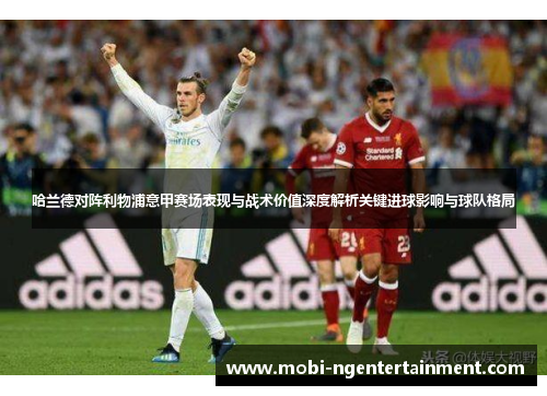 哈兰德对阵利物浦意甲赛场表现与战术价值深度解析关键进球影响与球队格局