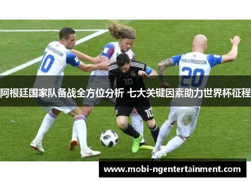 阿根廷国家队备战全方位分析 七大关键因素助力世界杯征程