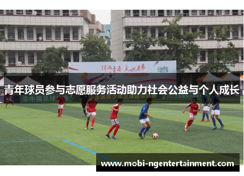 青年球员参与志愿服务活动助力社会公益与个人成长