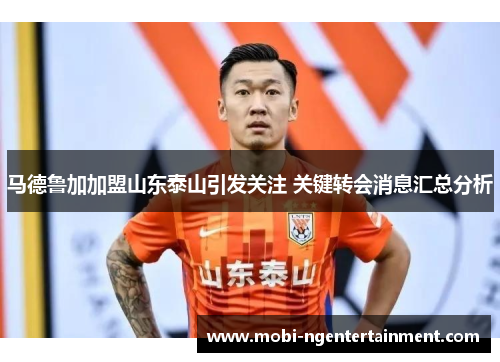 马德鲁加加盟山东泰山引发关注 关键转会消息汇总分析