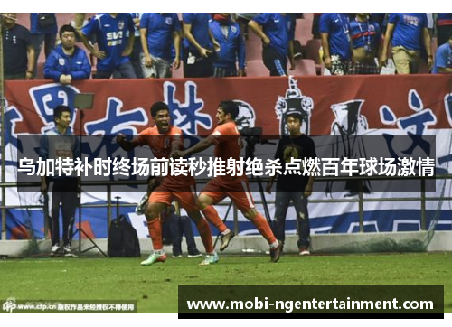 乌加特补时终场前读秒推射绝杀点燃百年球场激情