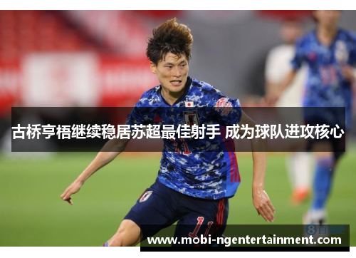 古桥亨梧继续稳居苏超最佳射手 成为球队进攻核心 古桥亨梧继续稳居苏超最佳射手 成为球队进攻核心